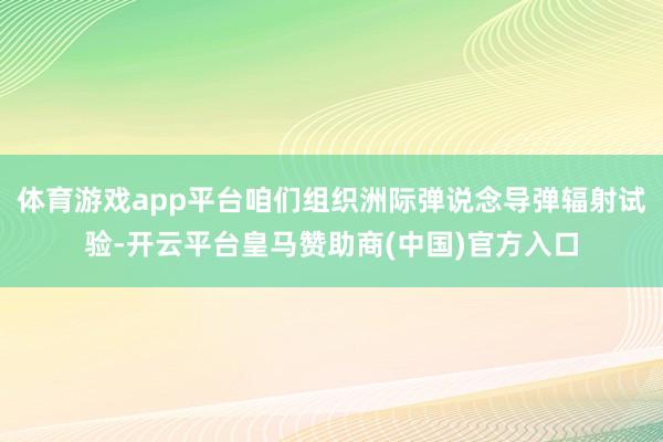 体育游戏app平台咱们组织洲际弹说念导弹辐射试验-开云平台皇马赞助商(中国)官方入口