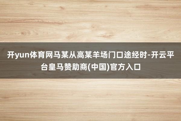 开yun体育网马某从高某羊场门口途经时-开云平台皇马赞助商(中国)官方入口