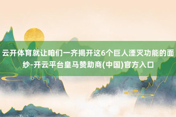云开体育就让咱们一齐揭开这6个巨人湮灭功能的面纱-开云平台皇马赞助商(中国)官方入口