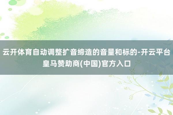 云开体育自动调整扩音缔造的音量和标的-开云平台皇马赞助商(中国)官方入口