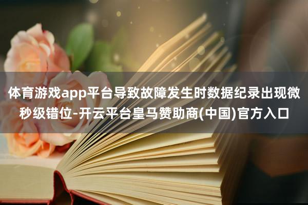体育游戏app平台导致故障发生时数据纪录出现微秒级错位-开云平台皇马赞助商(中国)官方入口