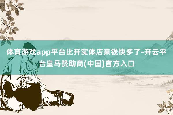 体育游戏app平台比开实体店来钱快多了-开云平台皇马赞助商(中国)官方入口