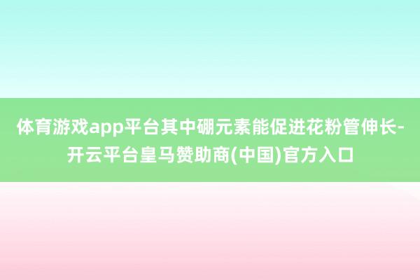 体育游戏app平台其中硼元素能促进花粉管伸长-开云平台皇马赞助商(中国)官方入口