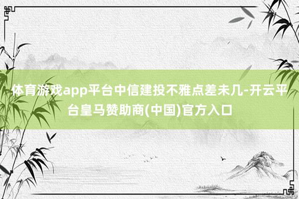 体育游戏app平台中信建投不雅点差未几-开云平台皇马赞助商(中国)官方入口