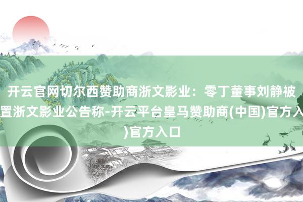 开云官网切尔西赞助商浙文影业:零丁董事刘静被留置浙文影业公告称-开云平台皇马赞助商(中国)官方入口