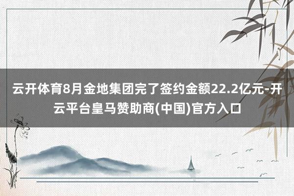 云开体育8月金地集团完了签约金额22.2亿元-开云平台皇马赞助商(中国)官方入口