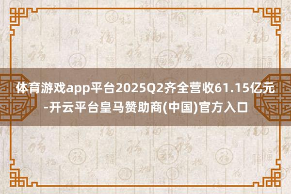 体育游戏app平台2025Q2齐全营收61.15亿元-开云平台皇马赞助商(中国)官方入口