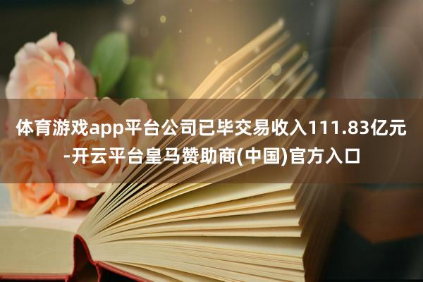 体育游戏app平台公司已毕交易收入111.83亿元-开云平台皇马赞助商(中国)官方入口