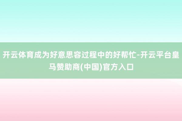 开云体育成为好意思容过程中的好帮忙-开云平台皇马赞助商(中国)官方入口