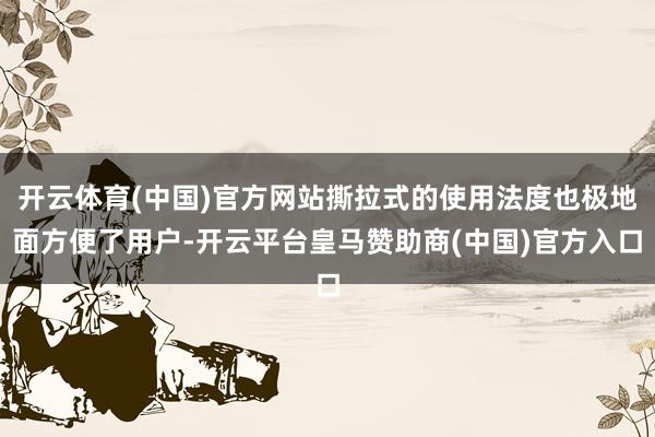 开云体育(中国)官方网站撕拉式的使用法度也极地面方便了用户-开云平台皇马赞助商(中国)官方入口