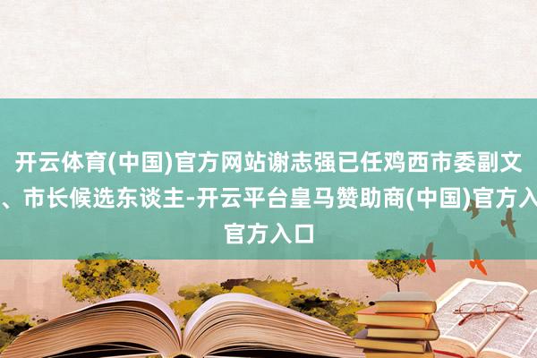 开云体育(中国)官方网站谢志强已任鸡西市委副文告、市长候选东谈主-开云平台皇马赞助商(中国)官方入口