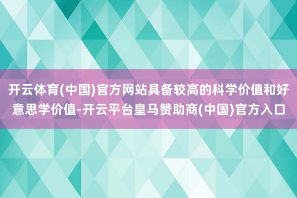 开云体育(中国)官方网站具备较高的科学价值和好意思学价值-开云平台皇马赞助商(中国)官方入口