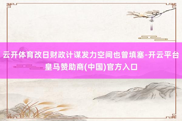 云开体育改日财政计谋发力空间也曾填塞-开云平台皇马赞助商(中国)官方入口