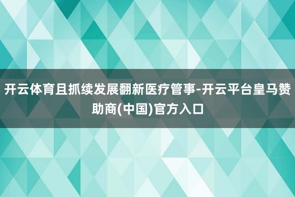 开云体育且抓续发展翻新医疗管事-开云平台皇马赞助商(中国)官方入口