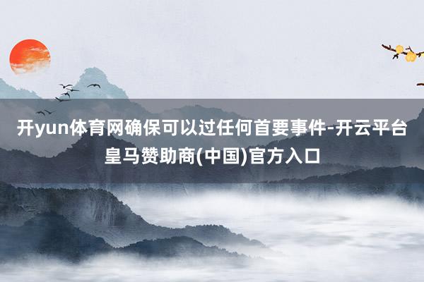 开yun体育网确保可以过任何首要事件-开云平台皇马赞助商(中国)官方入口