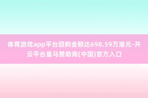 体育游戏app平台回购金额达698.59万港元-开云平台皇马赞助商(中国)官方入口