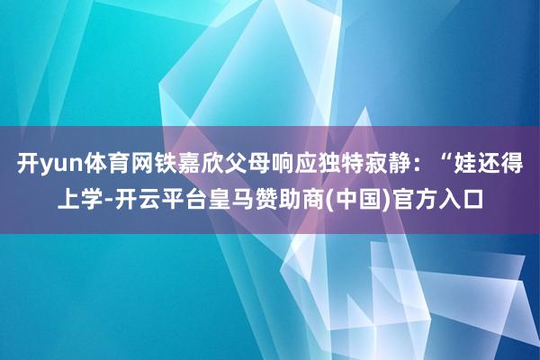 开yun体育网铁嘉欣父母响应独特寂静：“娃还得上学-开云平台皇马赞助商(中国)官方入口