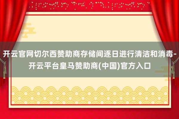 开云官网切尔西赞助商存储间逐日进行清洁和消毒-开云平台皇马赞助商(中国)官方入口