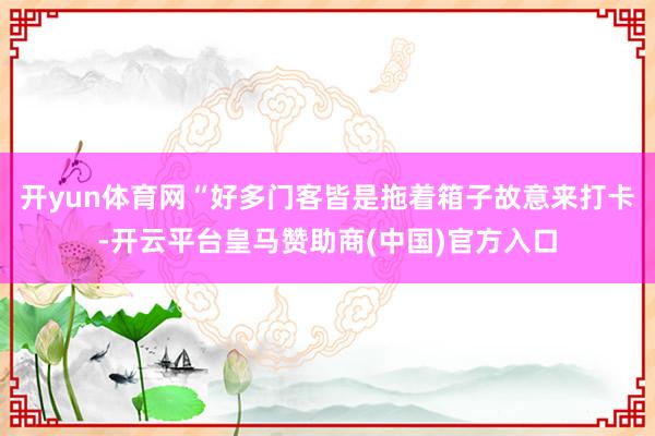 开yun体育网“好多门客皆是拖着箱子故意来打卡-开云平台皇马赞助商(中国)官方入口