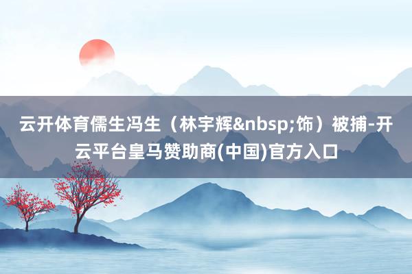 云开体育儒生冯生（林宇辉&nbsp;饰）被捕-开云平台皇马赞助商(中国)官方入口