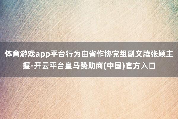 体育游戏app平台行为由省作协党组副文牍张颖主握-开云平台皇马赞助商(中国)官方入口