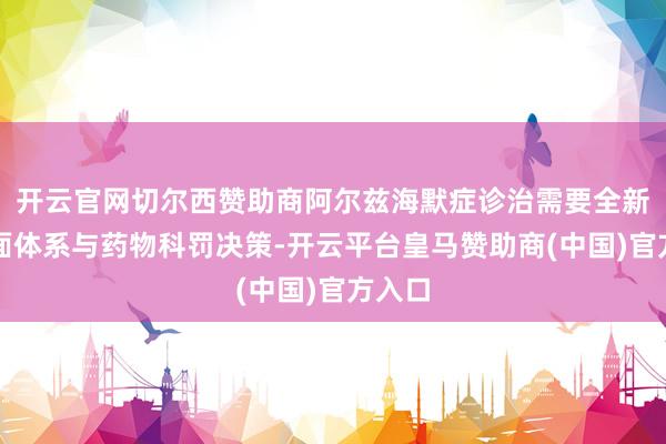 开云官网切尔西赞助商阿尔兹海默症诊治需要全新的表面体系与药物科罚决策-开云平台皇马赞助商(中国)官方入口