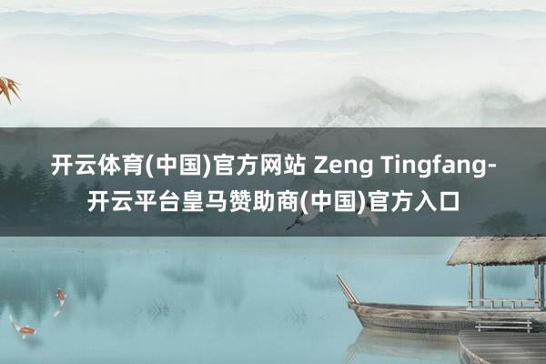 开云体育(中国)官方网站 Zeng Tingfang-开云平台皇马赞助商(中国)官方入口