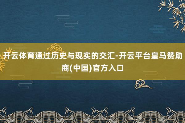 开云体育通过历史与现实的交汇-开云平台皇马赞助商(中国)官方入口