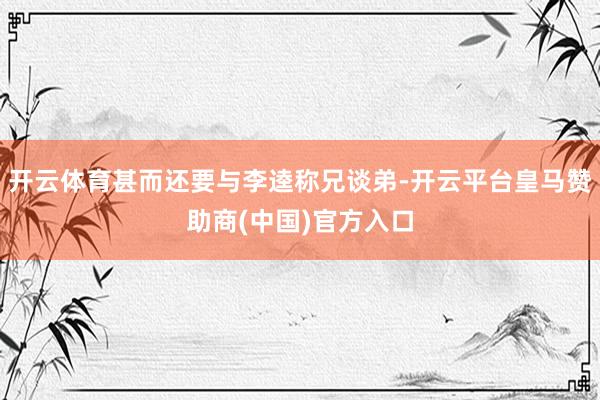 开云体育甚而还要与李逵称兄谈弟-开云平台皇马赞助商(中国)官方入口