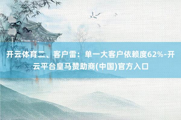 开云体育二、客户雷：单一大客户依赖度62%-开云平台皇马赞助商(中国)官方入口