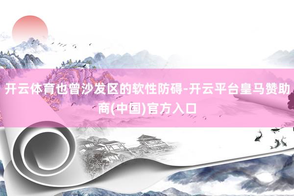 开云体育也曾沙发区的软性防碍-开云平台皇马赞助商(中国)官方入口