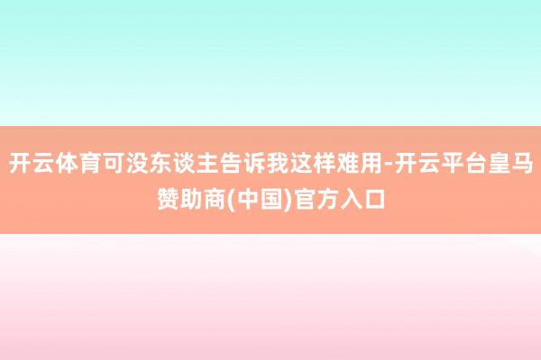 开云体育可没东谈主告诉我这样难用-开云平台皇马赞助商(中国)官方入口