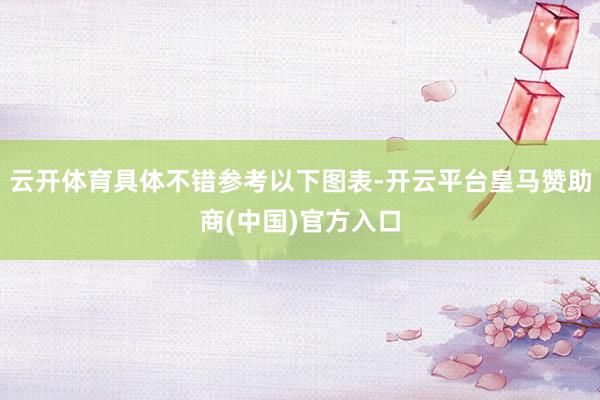 云开体育具体不错参考以下图表-开云平台皇马赞助商(中国)官方入口
