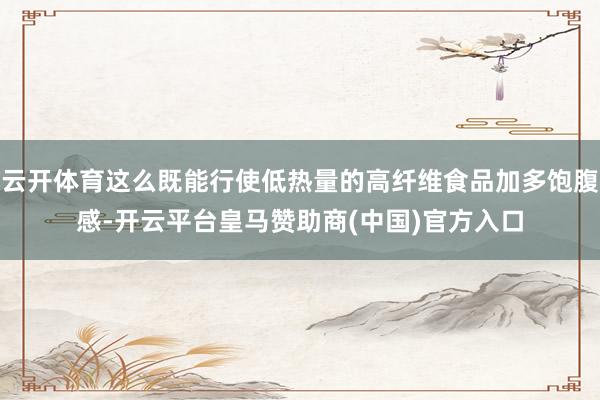 云开体育这么既能行使低热量的高纤维食品加多饱腹感-开云平台皇马赞助商(中国)官方入口
