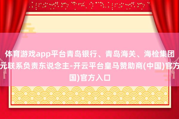 体育游戏app平台青岛银行、青岛海关、海检集团等单元联系负责东说念主-开云平台皇马赞助商(中国)官方入口