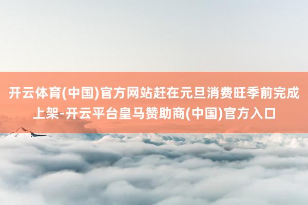 开云体育(中国)官方网站赶在元旦消费旺季前完成上架-开云平台皇马赞助商(中国)官方入口