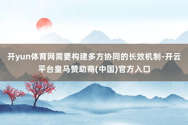 开yun体育网需要构建多方协同的长效机制-开云平台皇马赞助商(中国)官方入口