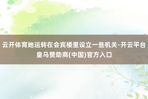云开体育她运转在会宾楼里设立一些机关-开云平台皇马赞助商(中国)官方入口