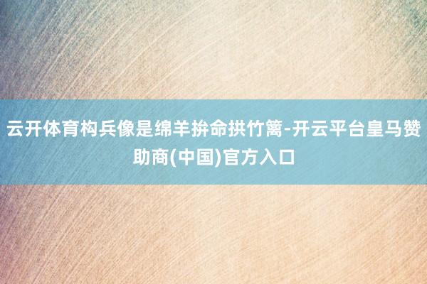 云开体育构兵像是绵羊拚命拱竹篱-开云平台皇马赞助商(中国)官方入口