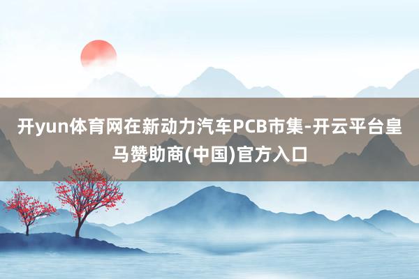 开yun体育网在新动力汽车PCB市集-开云平台皇马赞助商(中国)官方入口