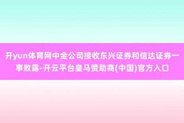 开yun体育网中金公司接收东兴证券和信达证券一事败露-开云平台皇马赞助商(中国)官方入口