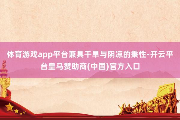 体育游戏app平台兼具干旱与阴凉的秉性-开云平台皇马赞助商(中国)官方入口