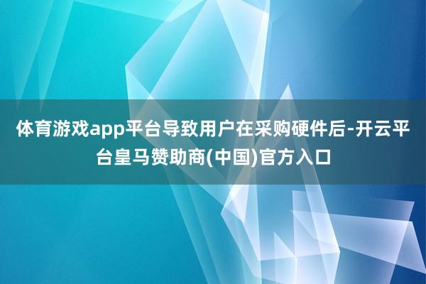 体育游戏app平台导致用户在采购硬件后-开云平台皇马赞助商(中国)官方入口