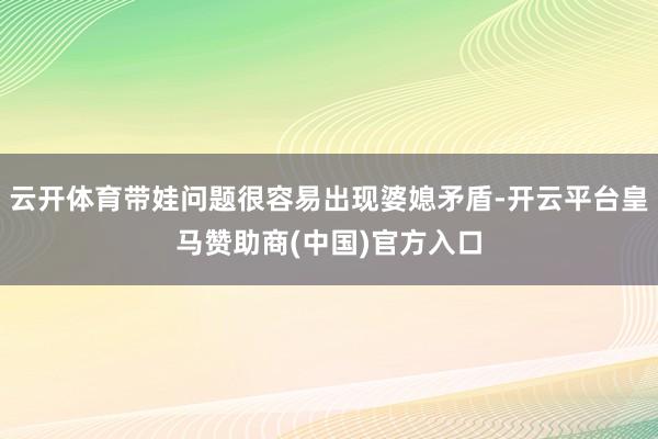 云开体育带娃问题很容易出现婆媳矛盾-开云平台皇马赞助商(中国)官方入口