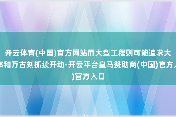 开云体育(中国)官方网站而大型工程则可能追求大功率和万古刻抓续开动-开云平台皇马赞助商(中国)官方入口