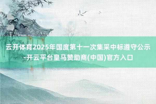 云开体育2025年国度第十一次集采中标遵守公示-开云平台皇马赞助商(中国)官方入口