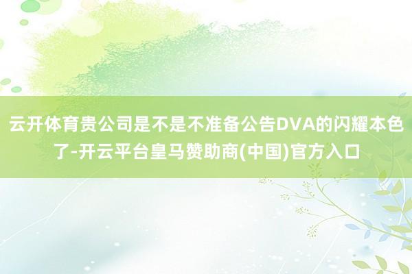 云开体育贵公司是不是不准备公告DVA的闪耀本色了-开云平台皇马赞助商(中国)官方入口