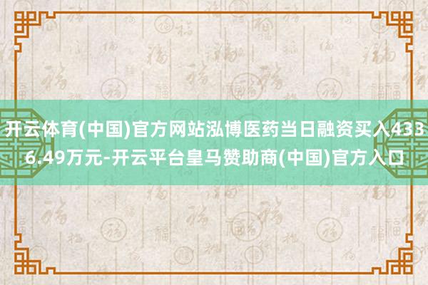 开云体育(中国)官方网站泓博医药当日融资买入4336.49万元-开云平台皇马赞助商(中国)官方入口