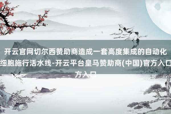 开云官网切尔西赞助商造成一套高度集成的自动化细胞施行活水线-开云平台皇马赞助商(中国)官方入口
