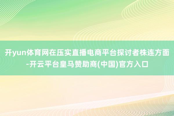 开yun体育网在压实直播电商平台探讨者株连方面-开云平台皇马赞助商(中国)官方入口